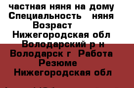  частная няня на дому › Специальность ­ няня › Возраст ­ 27 - Нижегородская обл., Володарский р-н, Володарск г. Работа » Резюме   . Нижегородская обл.